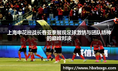 k1体育上海申花迎战长春亚泰展现足球激情与团队精神的巅峰对决